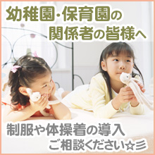 保育園・幼稚園の関係者の皆様へ　制服や体操着の導入、ご相談ください。